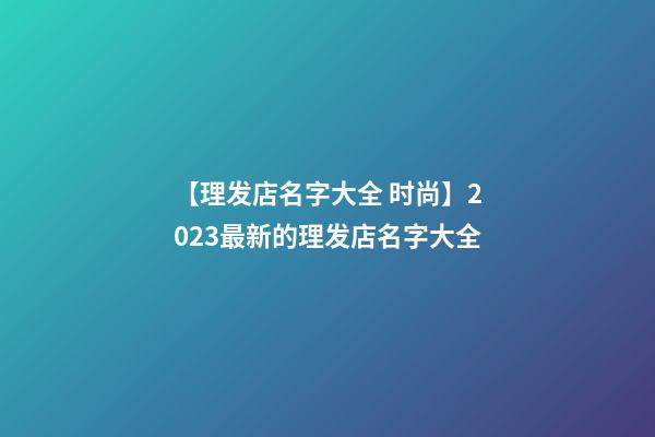 【理发店名字大全 时尚】2023最新的理发店名字大全-第1张-店铺起名-玄机派